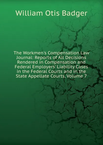 Обложка книги The Workmen.s Compensation Law Journal: Reports of All Decisions Rendered in Compensation and Federal Employers. Liability Cases in the Federal Courts and in the State Appellate Courts, Volume 7, William Otis Badger