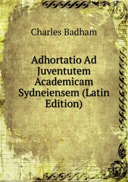 Обложка книги Adhortatio Ad Juventutem Academicam Sydneiensem (Latin Edition), Charles Badham