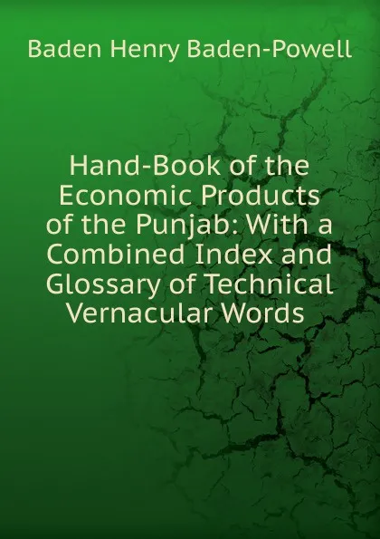 Обложка книги Hand-Book of the Economic Products of the Punjab: With a Combined Index and Glossary of Technical Vernacular Words ., Baden Henry Baden-Powell