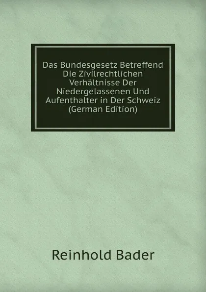 Обложка книги Das Bundesgesetz Betreffend Die Zivilrechtlichen Verhaltnisse Der Niedergelassenen Und Aufenthalter in Der Schweiz (German Edition), Reinhold Bader