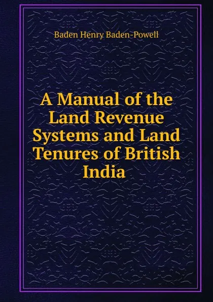 Обложка книги A Manual of the Land Revenue Systems and Land Tenures of British India ., Baden Henry Baden-Powell