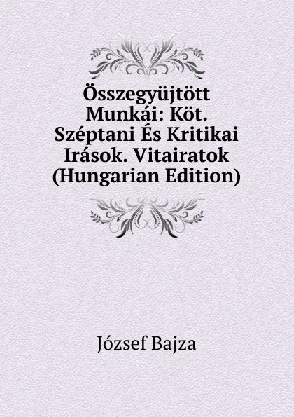 Обложка книги Osszegyujtott Munkai: Kot. Szeptani Es Kritikai Irasok. Vitairatok (Hungarian Edition), József Bajza