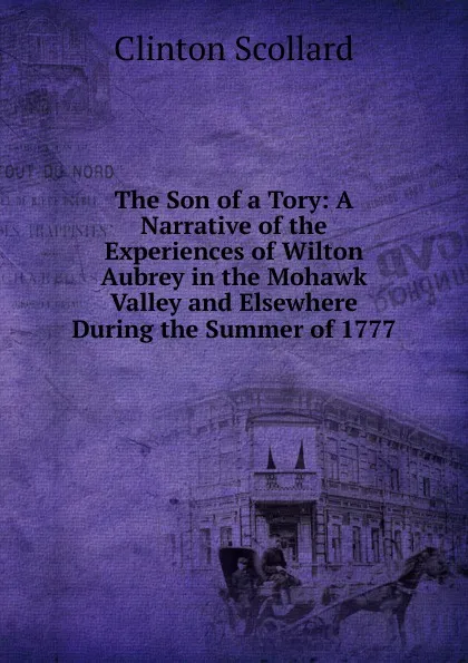 Обложка книги The Son of a Tory: A Narrative of the Experiences of Wilton Aubrey in the Mohawk Valley and Elsewhere During the Summer of 1777, Clinton Scollard