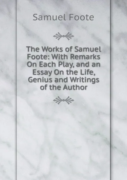 Обложка книги The Works of Samuel Foote: With Remarks On Each Play, and an Essay On the Life, Genius and Writings of the Author, Foote Samuel