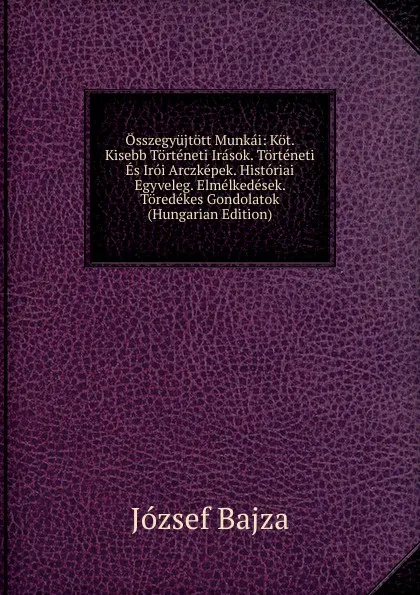 Обложка книги Osszegyujtott Munkai: Kot. Kisebb Torteneti Irasok. Torteneti Es Iroi Arczkepek. Historiai Egyveleg. Elmelkedesek. Toredekes Gondolatok (Hungarian Edition), József Bajza