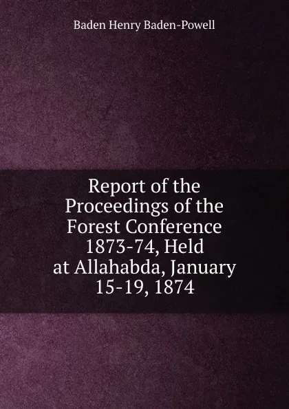 Обложка книги Report of the Proceedings of the Forest Conference 1873-74, Held at Allahabda, January 15-19, 1874, Baden Henry Baden-Powell