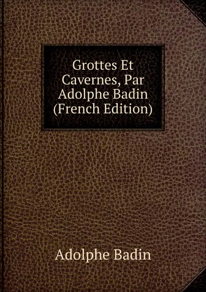 Обложка книги Grottes Et Cavernes, Par Adolphe Badin (French Edition), Adolphe Badin