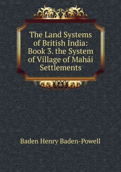 Обложка книги The Land Systems of British India: Book 3. the System of Village of Mahai Settlements, Baden Henry Baden-Powell