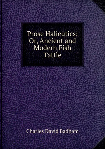 Обложка книги Prose Halieutics: Or, Ancient and Modern Fish Tattle, Charles David Badham