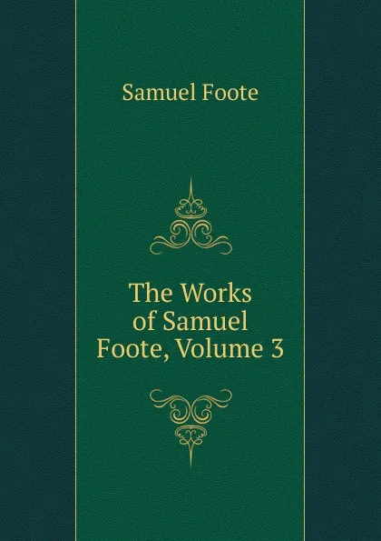 Обложка книги The Works of Samuel Foote, Volume 3, Foote Samuel