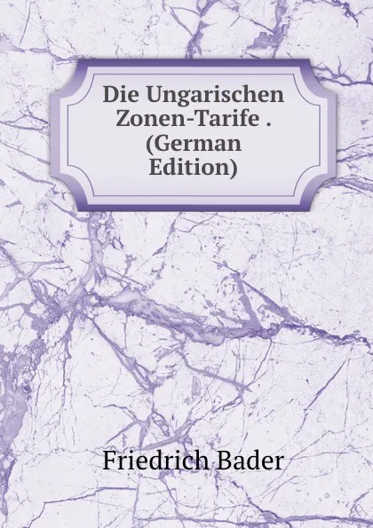 Обложка книги Die Ungarischen Zonen-Tarife . (German Edition), Friedrich Bader