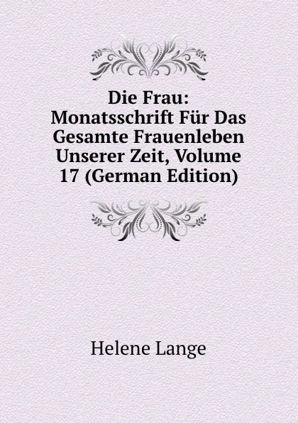 Обложка книги Die Frau: Monatsschrift Fur Das Gesamte Frauenleben Unserer Zeit, Volume 17 (German Edition), Helene Lange