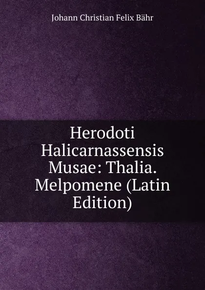 Обложка книги Herodoti Halicarnassensis Musae: Thalia. Melpomene (Latin Edition), Johann Christian Felix Bähr