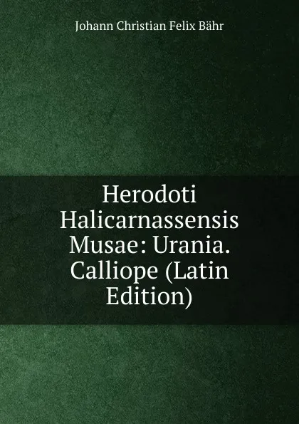 Обложка книги Herodoti Halicarnassensis Musae: Urania. Calliope (Latin Edition), Johann Christian Felix Bähr