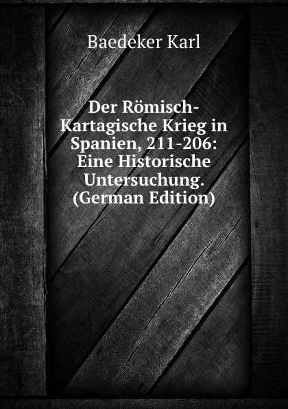 Обложка книги Der Romisch-Kartagische Krieg in Spanien, 211-206: Eine Historische Untersuchung. (German Edition), K. Baedeker