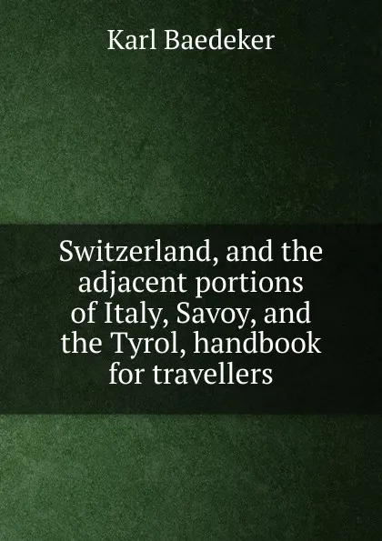 Обложка книги Switzerland, and the adjacent portions of Italy, Savoy, and the Tyrol, handbook for travellers, K. Baedeker