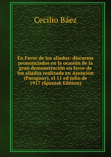 Обложка книги En Favor de los aliados: discursos pronunciados en la ocasion de la gran demonstracion en favor de los aliados realizada en Asuncion (Paraguay), el 11 ed julio de 1917 (Spanish Edition), Cecilio Báez