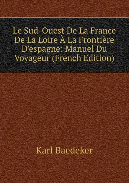 Обложка книги Le Sud-Ouest De La France De La Loire A La Frontiere D.espagne: Manuel Du Voyageur (French Edition), K. Baedeker