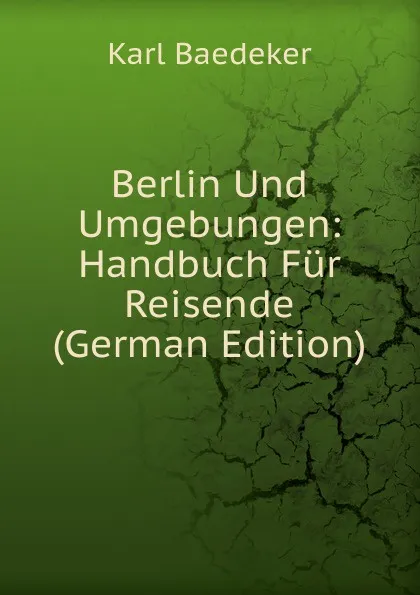 Обложка книги Berlin Und Umgebungen: Handbuch Fur Reisende (German Edition), K. Baedeker