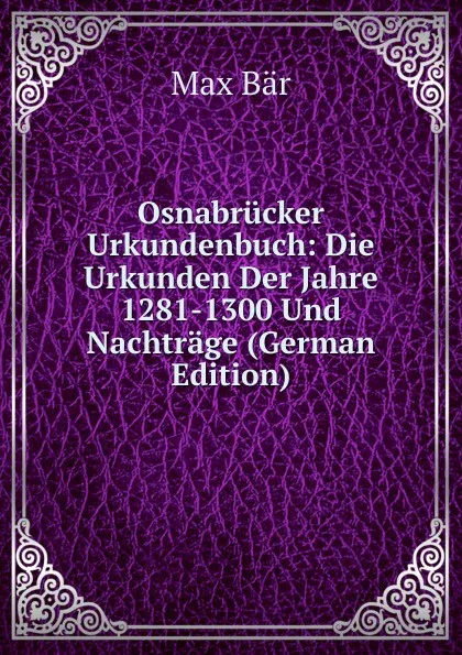 Обложка книги Osnabrucker Urkundenbuch: Die Urkunden Der Jahre 1281-1300 Und Nachtrage (German Edition), Max Bär