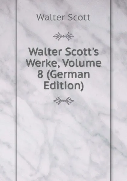 Обложка книги Walter Scott.s Werke, Volume 8 (German Edition), Scott Walter
