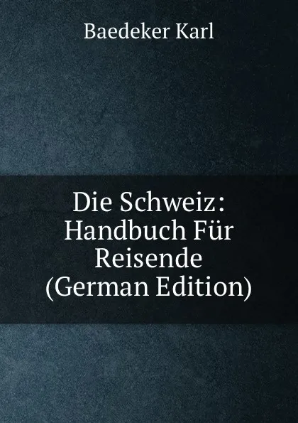 Обложка книги Die Schweiz: Handbuch Fur Reisende (German Edition), K. Baedeker