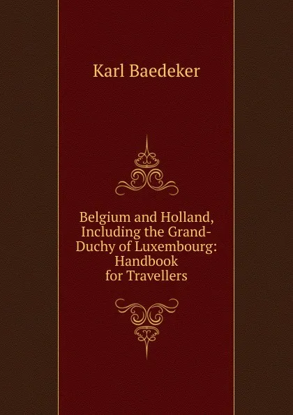 Обложка книги Belgium and Holland, Including the Grand-Duchy of Luxembourg: Handbook for Travellers, K. Baedeker