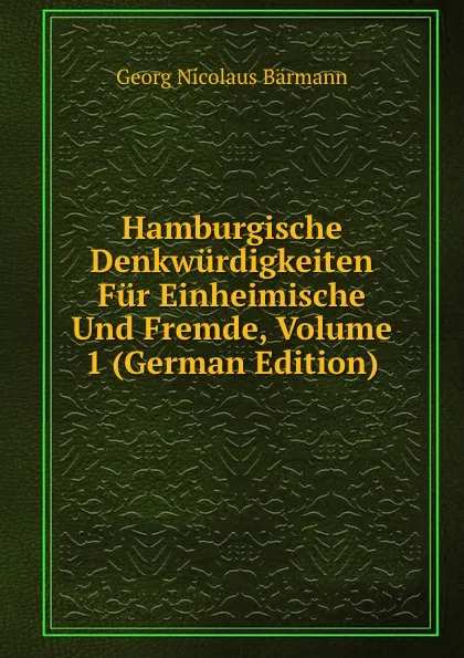 Обложка книги Hamburgische Denkwurdigkeiten Fur Einheimische Und Fremde, Volume 1 (German Edition), Georg Nicolaus Bärmann