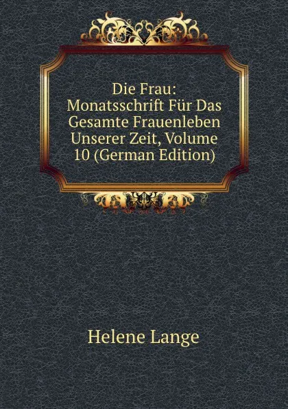 Обложка книги Die Frau: Monatsschrift Fur Das Gesamte Frauenleben Unserer Zeit, Volume 10 (German Edition), Helene Lange