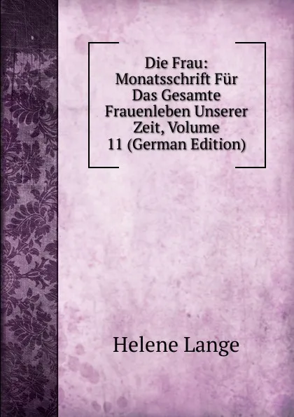 Обложка книги Die Frau: Monatsschrift Fur Das Gesamte Frauenleben Unserer Zeit, Volume 11 (German Edition), Helene Lange