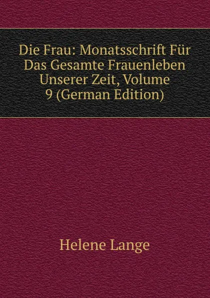 Обложка книги Die Frau: Monatsschrift Fur Das Gesamte Frauenleben Unserer Zeit, Volume 9 (German Edition), Helene Lange