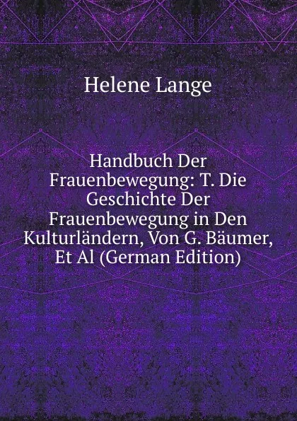 Обложка книги Handbuch Der Frauenbewegung: T. Die Geschichte Der Frauenbewegung in Den Kulturlandern, Von G. Baumer, Et Al (German Edition), Helene Lange