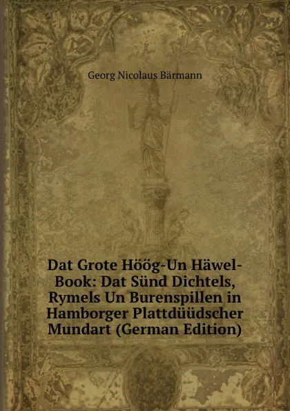 Обложка книги Dat Grote Hoog-Un Hawel-Book: Dat Sund Dichtels, Rymels Un Burenspillen in Hamborger Plattduudscher Mundart (German Edition), Georg Nicolaus Bärmann