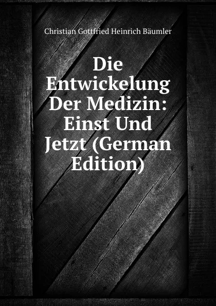 Обложка книги Die Entwickelung Der Medizin: Einst Und Jetzt (German Edition), Christian Gottfried Heinrich Bäumler