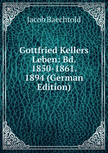 Обложка книги Gottfried Kellers Leben: Bd. 1850-1861. 1894 (German Edition), Jacob Baechtold