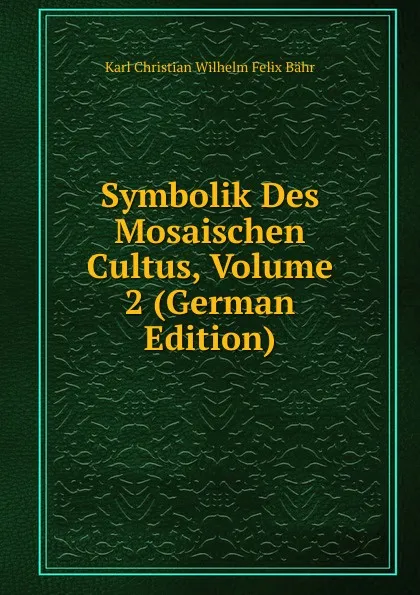 Обложка книги Symbolik Des Mosaischen Cultus, Volume 2 (German Edition), Karl Christian Wilhelm Felix Bähr