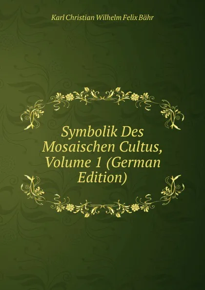 Обложка книги Symbolik Des Mosaischen Cultus, Volume 1 (German Edition), Karl Christian Wilhelm Felix Bähr