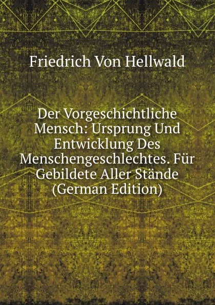 Обложка книги Der Vorgeschichtliche Mensch: Ursprung Und Entwicklung Des Menschengeschlechtes. Fur Gebildete Aller Stande (German Edition), Friedrich von Hellwald