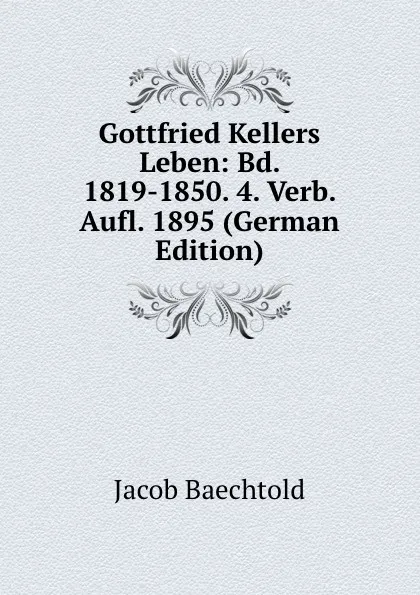 Обложка книги Gottfried Kellers Leben: Bd. 1819-1850. 4. Verb. Aufl. 1895 (German Edition), Jacob Baechtold