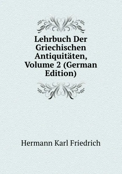 Обложка книги Lehrbuch Der Griechischen Antiquitaten, Volume 2 (German Edition), Hermann Karl Friedrich