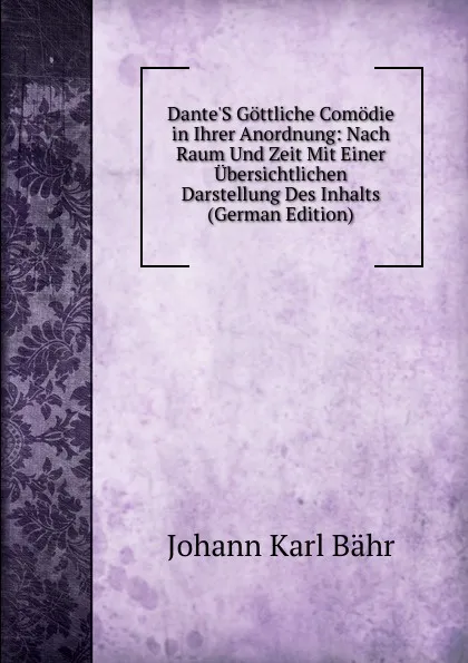 Обложка книги Dante.S Gottliche Comodie in Ihrer Anordnung: Nach Raum Und Zeit Mit Einer Ubersichtlichen Darstellung Des Inhalts (German Edition), Johann Karl Bähr