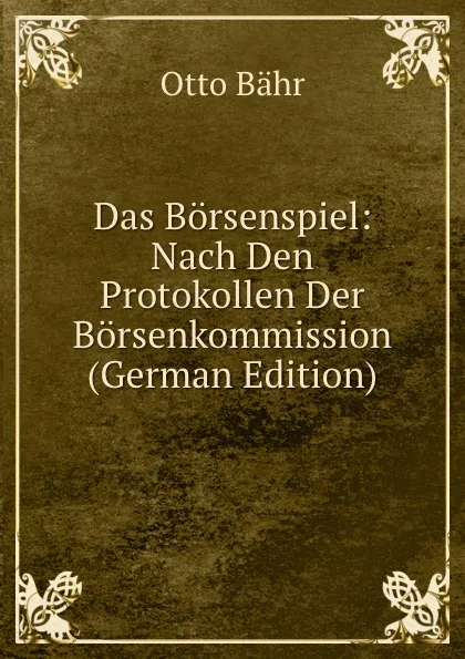 Обложка книги Das Borsenspiel: Nach Den Protokollen Der Borsenkommission (German Edition), Otto Bähr