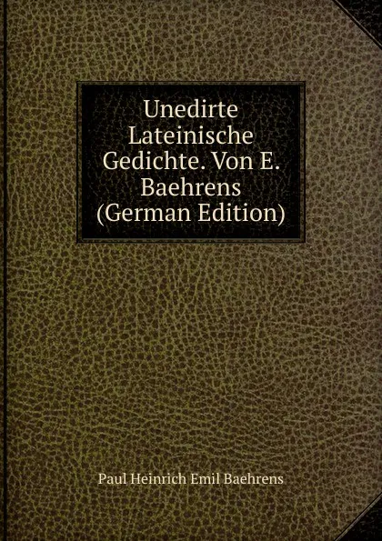 Обложка книги Unedirte Lateinische Gedichte. Von E. Baehrens (German Edition), Paul Heinrich Emil Baehrens