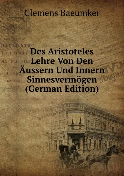 Обложка книги Des Aristoteles Lehre Von Den Aussern Und Innern Sinnesvermogen (German Edition), Clemens Baeumker