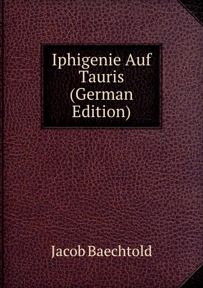 Обложка книги Iphigenie Auf Tauris (German Edition), Jacob Baechtold
