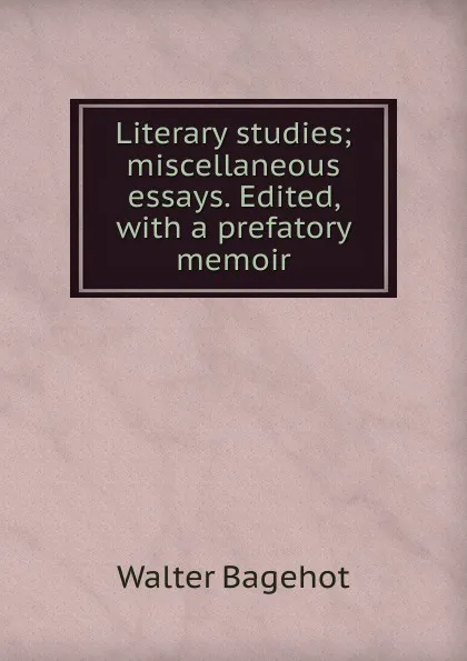 Обложка книги Literary studies; miscellaneous essays. Edited, with a prefatory memoir, Walter Bagehot