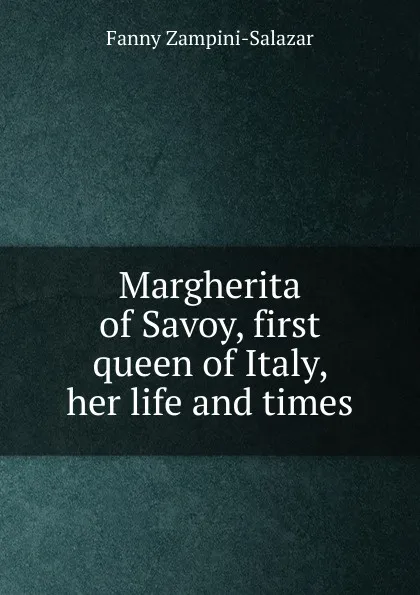 Обложка книги Margherita of Savoy, first queen of Italy, her life and times, Fanny Zampini-Salazar