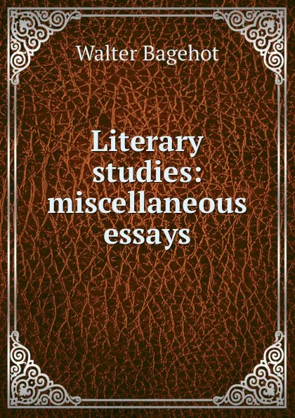 Обложка книги Literary studies: miscellaneous essays, Walter Bagehot