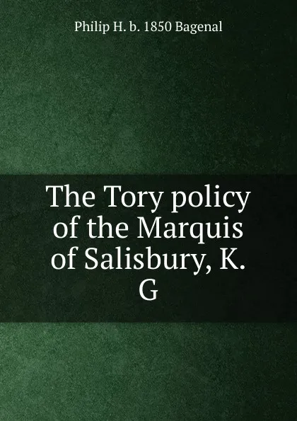 Обложка книги The Tory policy of the Marquis of Salisbury, K.G, Philip H. b. 1850 Bagenal