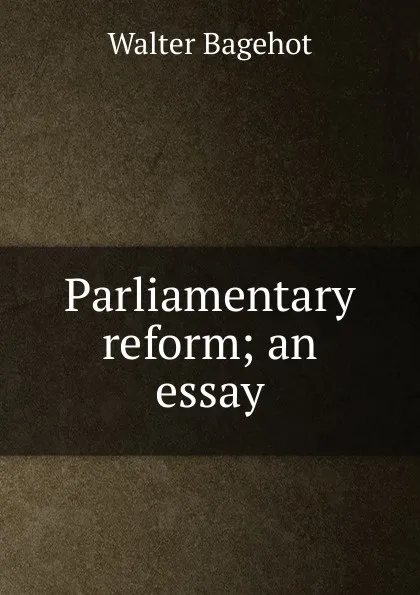 Обложка книги Parliamentary reform; an essay, Walter Bagehot
